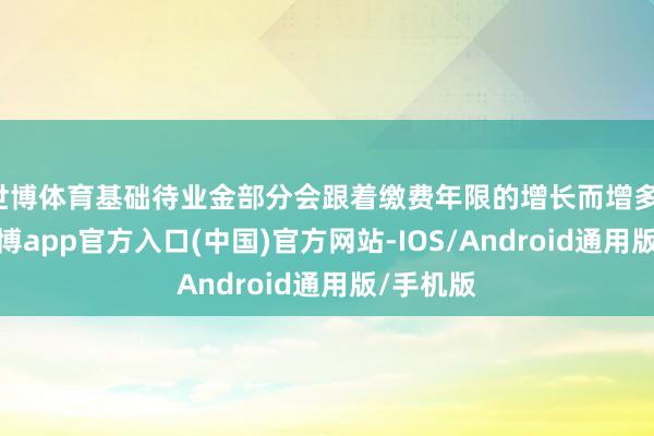 世博体育基础待业金部分会跟着缴费年限的增长而增多；其次-世博app官方入口(中国)官方网站-IOS/Android通用版/手机版