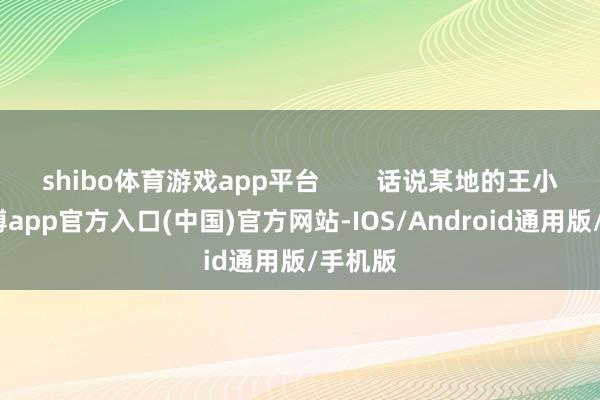 shibo体育游戏app平台        话说某地的王小明-世博app官方入口(中国)官方网站-IOS/Android通用版/手机版