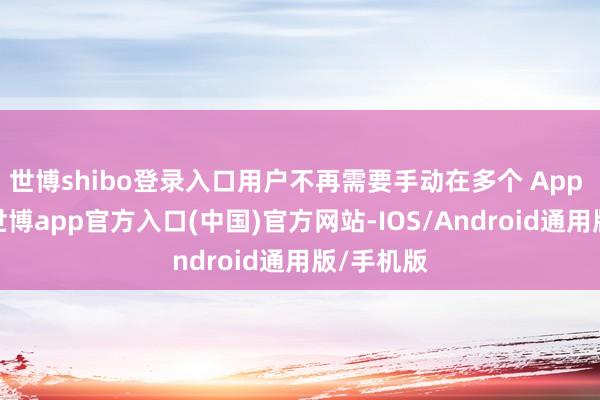 世博shibo登录入口用户不再需要手动在多个 App 间切换-世博app官方入口(中国)官方网站-IOS/Android通用版/手机版