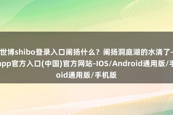 世博shibo登录入口阐扬什么?阐扬洞庭湖的水清了-世博app官方入口(中国)官方网站-IOS/Android通用版/手机版
