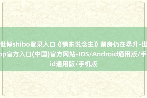 世博shibo登录入口《镖东说念主》票房仍在攀升-世博app官方入口(中国)官方网站-IOS/Android通用版/手机版