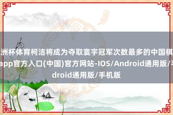 欧洲杯体育柯洁将成为夺取寰宇冠军次数最多的中国棋手-世博app官方入口(中国)官方网站-IOS/Android通用版/手机版