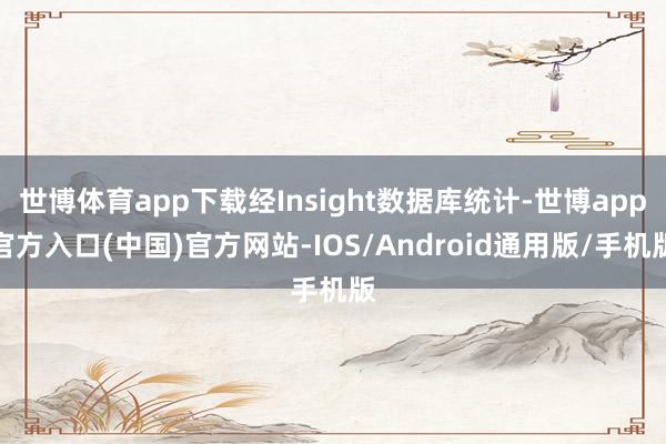 世博体育app下载经Insight数据库统计-世博app官方入口(中国)官方网站-IOS/Android通用版/手机版