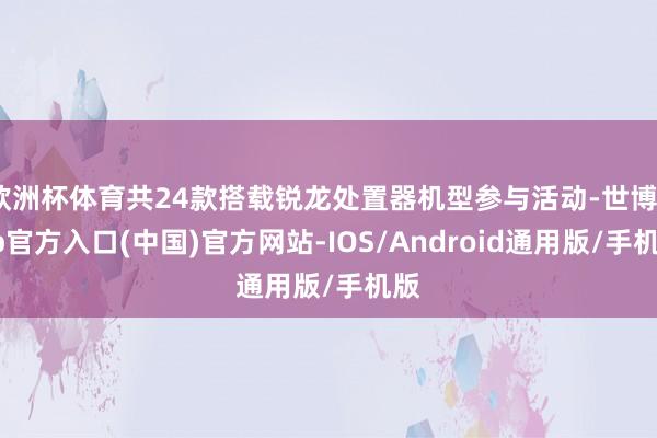 欧洲杯体育共24款搭载锐龙处置器机型参与活动-世博app官方入口(中国)官方网站-IOS/Android通用版/手机版