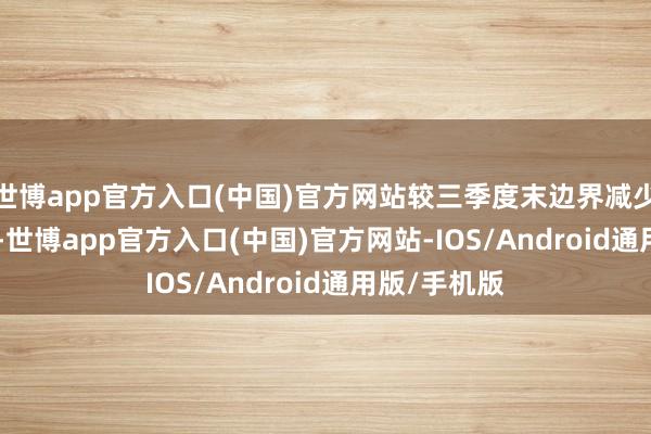 世博app官方入口(中国)官方网站较三季度末边界减少35.92亿元-世博app官方入口(中国)官方网站-IOS/Android通用版/手机版
