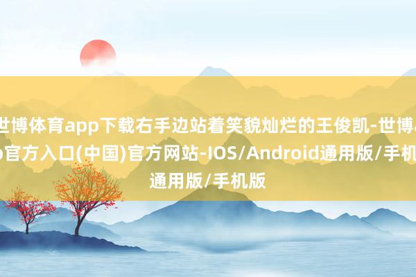 世博体育app下载右手边站着笑貌灿烂的王俊凯-世博app官方入口(中国)官方网站-IOS/Android通用版/手机版