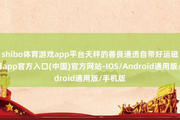 shibo体育游戏app平台天秤的善良通透自带好运磁场-世博app官方入口(中国)官方网站-IOS/Android通用版/手机版