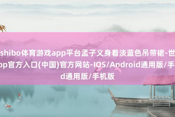 shibo体育游戏app平台孟子义身着淡蓝色吊带裙-世博app官方入口(中国)官方网站-IOS/Android通用版/手机版