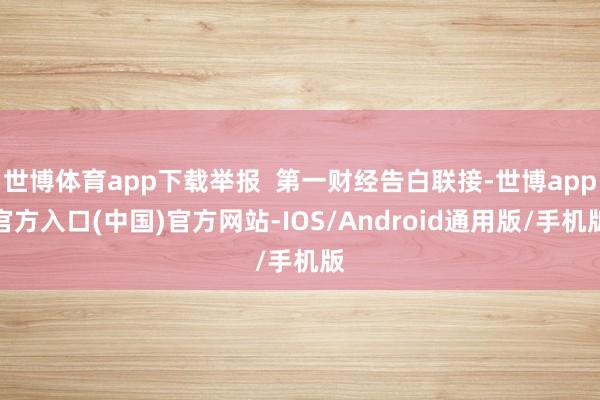 世博体育app下载举报 第一财经告白联接-世博app官方入口(中国)官方网站-IOS/Android通用版/手机版