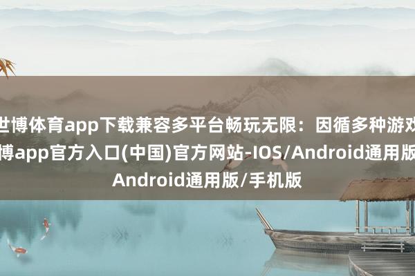 世博体育app下载兼容多平台畅玩无限:因循多种游戏平台-世博app官方入口(中国)官方网站-IOS/Android通用版/手机版