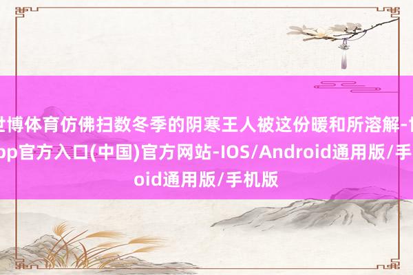 世博体育仿佛扫数冬季的阴寒王人被这份暖和所溶解-世博app官方入口(中国)官方网站-IOS/Android通用版/手机版