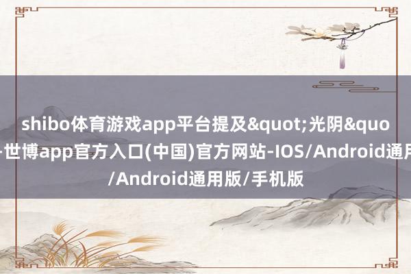 shibo体育游戏app平台提及"光阴"这两个字-世博app官方入口(中国)官方网站-IOS/Android通用版/手机版