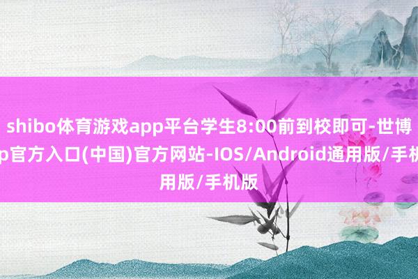 shibo体育游戏app平台学生8:00前到校即可-世博app官方入口(中国)官方网站-IOS/Android通用版/手机版