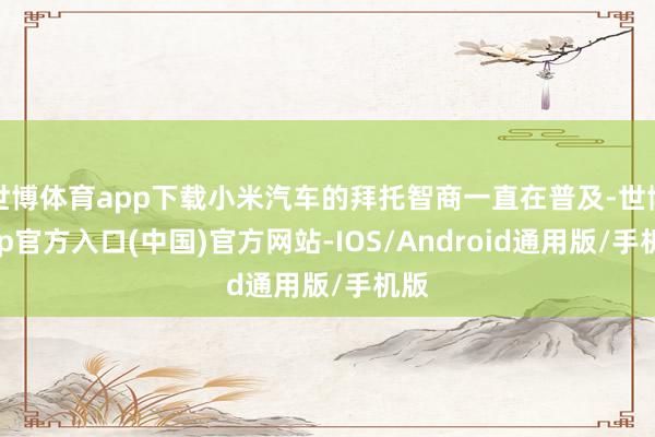 世博体育app下载小米汽车的拜托智商一直在普及-世博app官方入口(中国)官方网站-IOS/Android通用版/手机版