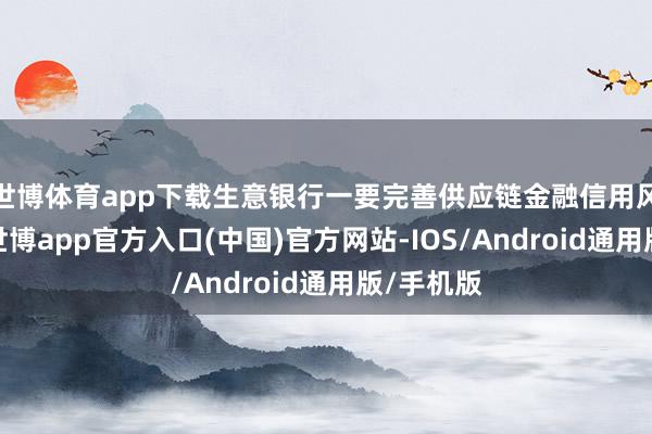 世博体育app下载生意银行一要完善供应链金融信用风险处分-世博app官方入口(中国)官方网站-IOS/Android通用版/手机版