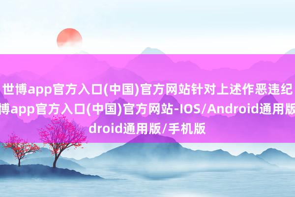 世博app官方入口(中国)官方网站 针对上述作恶违纪手脚-世博app官方入口(中国)官方网站-IOS/Android通用版/手机版