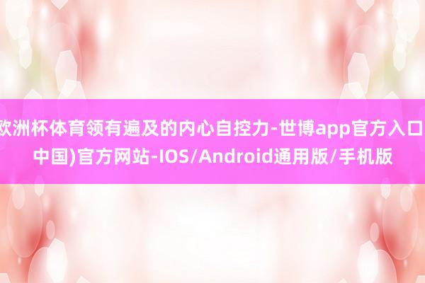 欧洲杯体育领有遍及的内心自控力-世博app官方入口(中国)官方网站-IOS/Android通用版/手机版