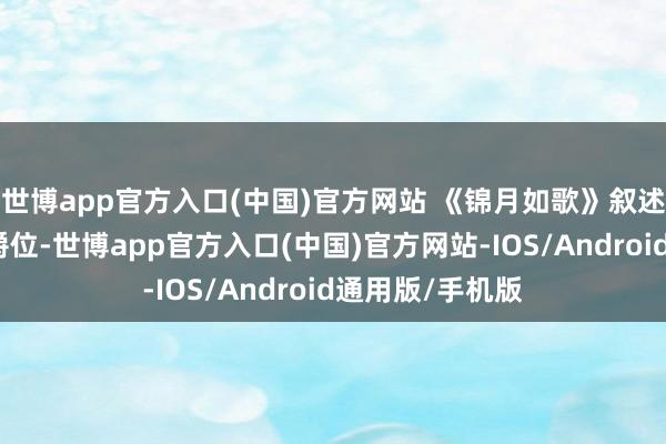 世博app官方入口(中国)官方网站 《锦月如歌》叙述何晏为保眷属爵位-世博app官方入口(中国)官方网站-IOS/Android通用版/手机版