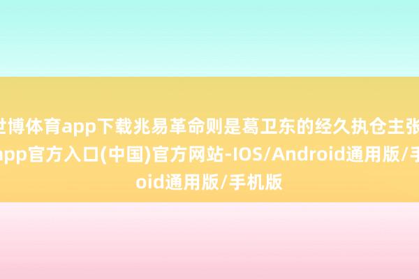 世博体育app下载兆易革命则是葛卫东的经久执仓主张-世博app官方入口(中国)官方网站-IOS/Android通用版/手机版