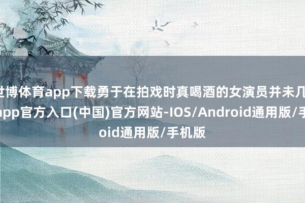 世博体育app下载勇于在拍戏时真喝酒的女演员并未几-世博app官方入口(中国)官方网站-IOS/Android通用版/手机版
