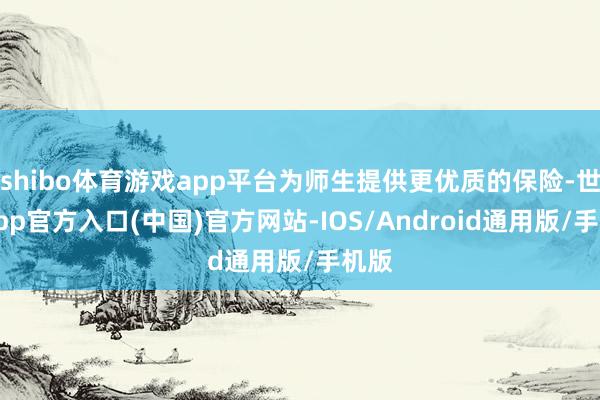 shibo体育游戏app平台为师生提供更优质的保险-世博app官方入口(中国)官方网站-IOS/Android通用版/手机版
