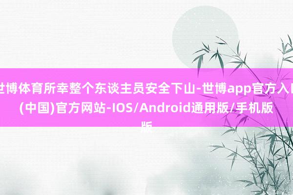 世博体育所幸整个东谈主员安全下山-世博app官方入口(中国)官方网站-IOS/Android通用版/手机版