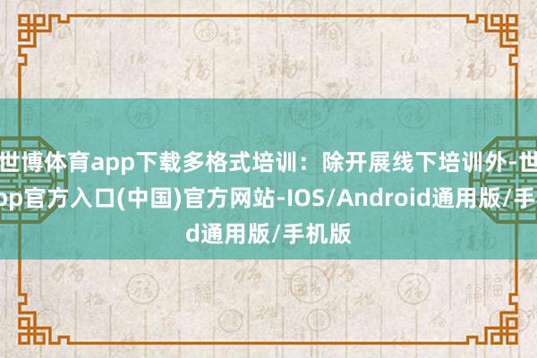 世博体育app下载 多格式培训:除开展线下培训外-世博app官方入口(中国)官方网站-IOS/Android通用版/手机版