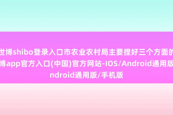 世博shibo登录入口市农业农村局主要捏好三个方面的职责-世博app官方入口(中国)官方网站-IOS/Android通用版/手机版