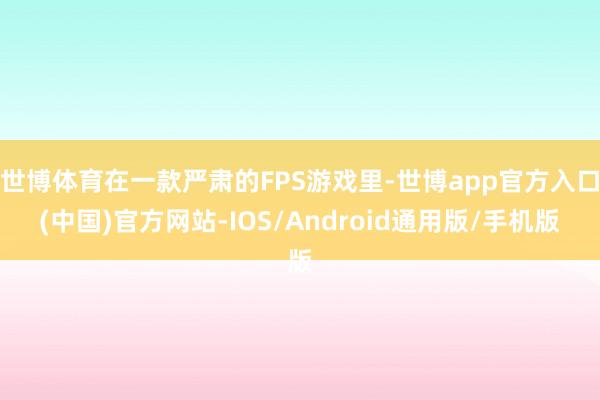 世博体育在一款严肃的FPS游戏里-世博app官方入口(中国)官方网站-IOS/Android通用版/手机版