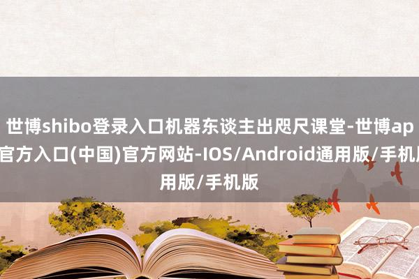 世博shibo登录入口机器东谈主出咫尺课堂-世博app官方入口(中国)官方网站-IOS/Android通用版/手机版