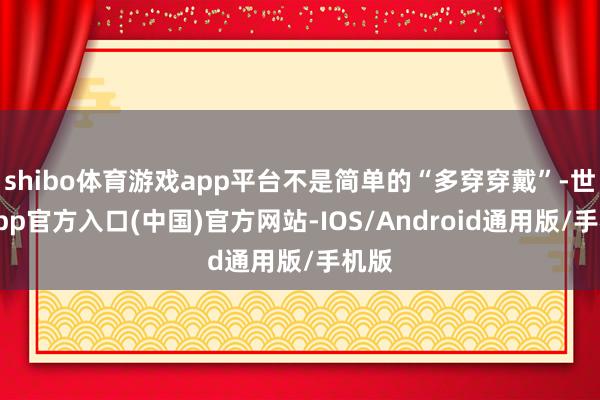 shibo体育游戏app平台不是简单的“多穿穿戴”-世博app官方入口(中国)官方网站-IOS/Android通用版/手机版