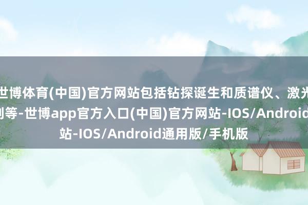 世博体育(中国)官方网站包括钻探诞生和质谱仪、激光反向反射器阵列等-世博app官方入口(中国)官方网站-IOS/Android通用版/手机版