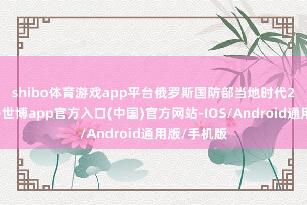 shibo体育游戏app平台　　俄罗斯国防部当地时代26日通报称-世博app官方入口(中国)官方网站-IOS/Android通用版/手机版