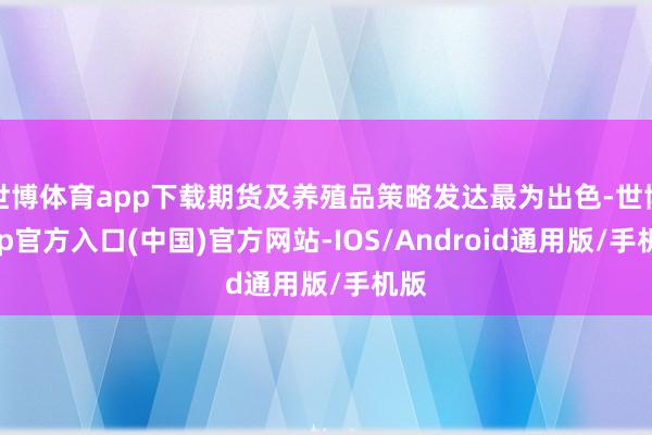 世博体育app下载期货及养殖品策略发达最为出色-世博app官方入口(中国)官方网站-IOS/Android通用版/手机版
