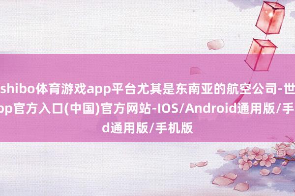 shibo体育游戏app平台尤其是东南亚的航空公司-世博app官方入口(中国)官方网站-IOS/Android通用版/手机版