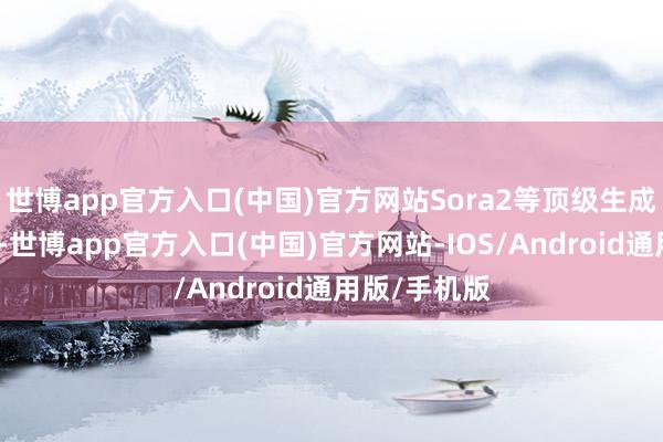 世博app官方入口(中国)官方网站Sora2等顶级生成模子的进化-世博app官方入口(中国)官方网站-IOS/Android通用版/手机版