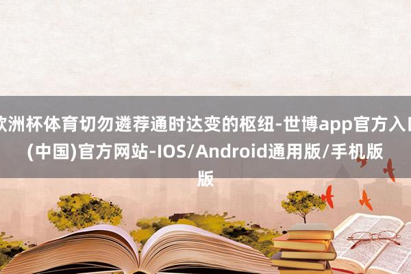 欧洲杯体育切勿遴荐通时达变的枢纽-世博app官方入口(中国)官方网站-IOS/Android通用版/手机版