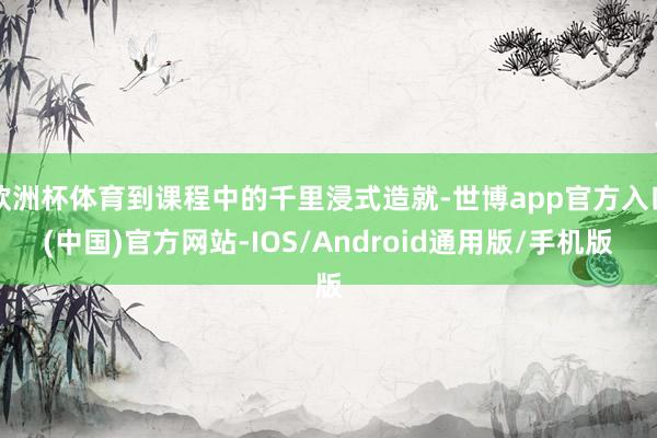欧洲杯体育到课程中的千里浸式造就-世博app官方入口(中国)官方网站-IOS/Android通用版/手机版