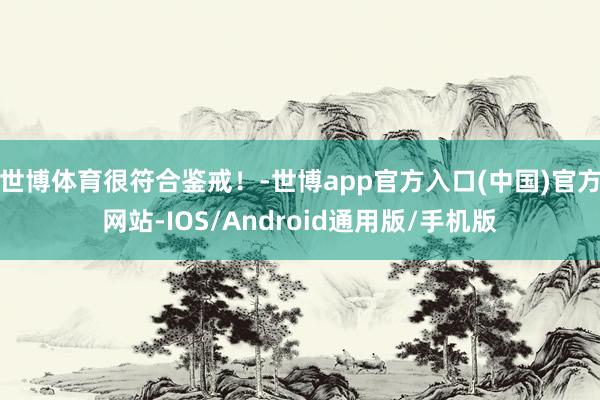 世博体育很符合鉴戒！-世博app官方入口(中国)官方网站-IOS/Android通用版/手机版