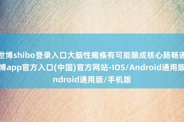 世博shibo登录入口大脑性瘫痪有可能酿成核心肠畅通隔绝-世博app官方入口(中国)官方网站-IOS/Android通用版/手机版