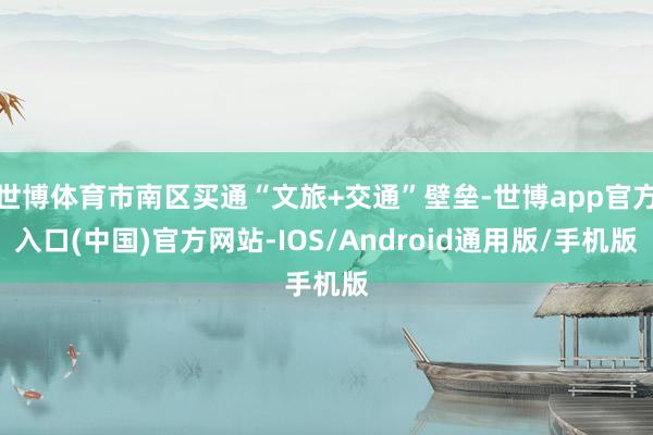 世博体育市南区买通“文旅+交通”壁垒-世博app官方入口(中国)官方网站-IOS/Android通用版/手机版