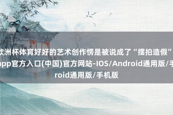 欧洲杯体育好好的艺术创作愣是被说成了“摆拍造假”-世博app官方入口(中国)官方网站-IOS/Android通用版/手机版