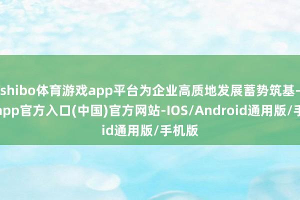 shibo体育游戏app平台为企业高质地发展蓄势筑基-世博app官方入口(中国)官方网站-IOS/Android通用版/手机版