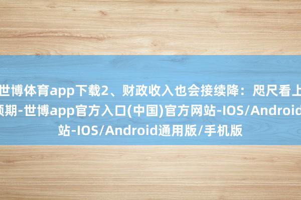 世博体育app下载2、财政收入也会接续降：咫尺看上市公司的年报预期-世博app官方入口(中国)官方网站-IOS/Android通用版/手机版