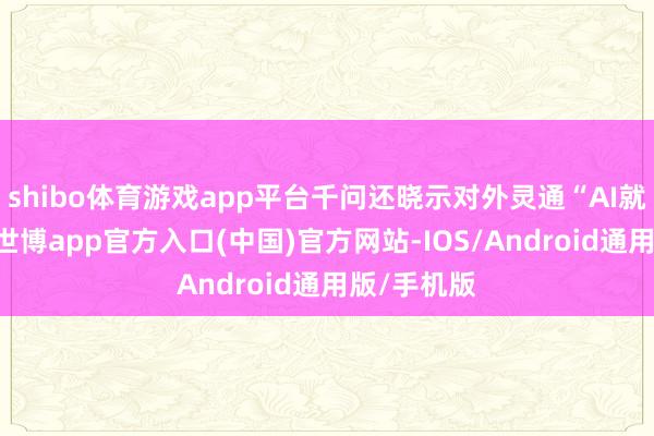 shibo体育游戏app平台千问还晓示对外灵通“AI就业”智商-世博app官方入口(中国)官方网站-IOS/Android通用版/手机版