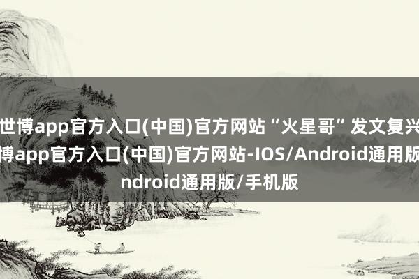 世博app官方入口(中国)官方网站“火星哥”发文复兴此事-世博app官方入口(中国)官方网站-IOS/Android通用版/手机版