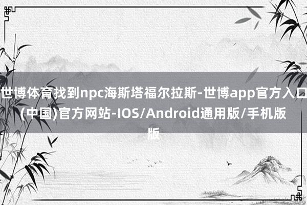 世博体育找到npc海斯塔福尔拉斯-世博app官方入口(中国)官方网站-IOS/Android通用版/手机版