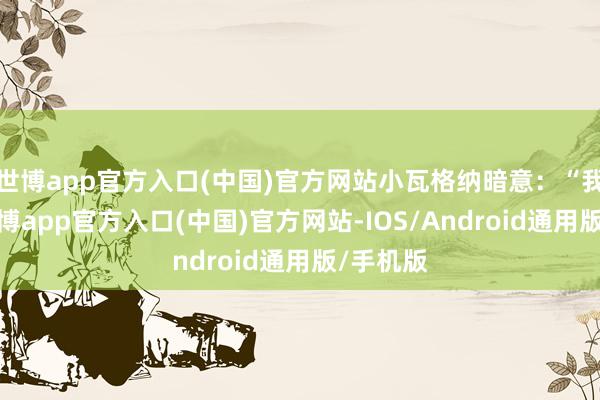 世博app官方入口(中国)官方网站小瓦格纳暗意：“我认为-世博app官方入口(中国)官方网站-IOS/Android通用版/手机版