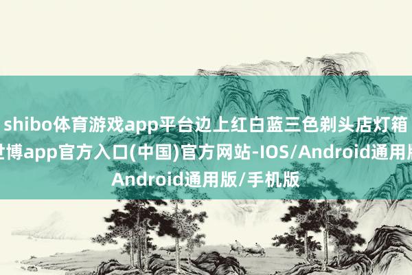 shibo体育游戏app平台边上红白蓝三色剃头店灯箱是生计-世博app官方入口(中国)官方网站-IOS/Android通用版/手机版