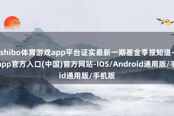 shibo体育游戏app平台证实最新一期基金季报知道-世博app官方入口(中国)官方网站-IOS/Android通用版/手机版
